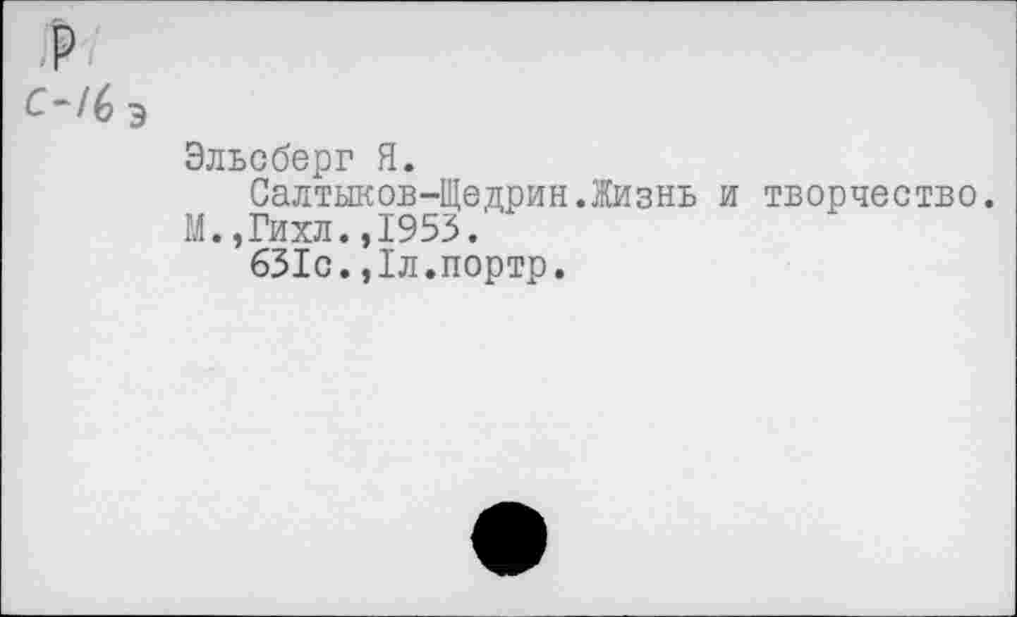 ﻿.P C-/6 э
Эльсберг Я.
Салтыков-Щедрин.Жизнь и творчество.
М.,Гихл.,1953.
631с.,1л.портр.